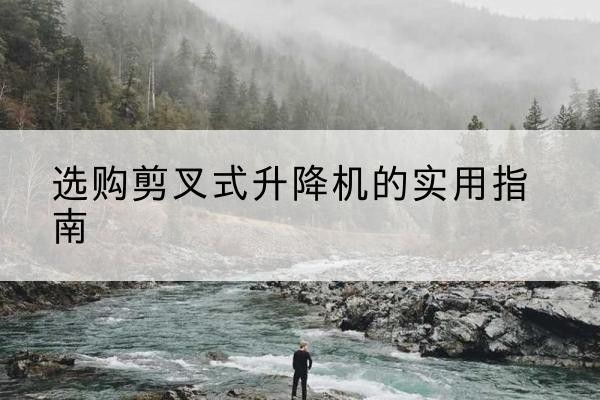 原阳剪叉式升降机怎么选-选购剪叉式升降机的实用指南