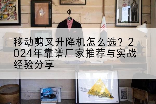 原阳升降平台厂家推荐-移动剪叉升降机怎么选?2024年靠谱厂家推荐与实战经验分享
