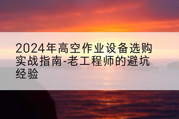 原阳高空作业升降机厂家推荐-2024年高空作业设备选购实战指南-老工程师的避坑经验
