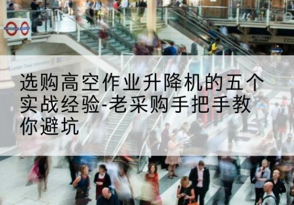 原阳高空作业升降机厂家-选购高空作业升降机的五个实战经验-老采购手把手教你避坑