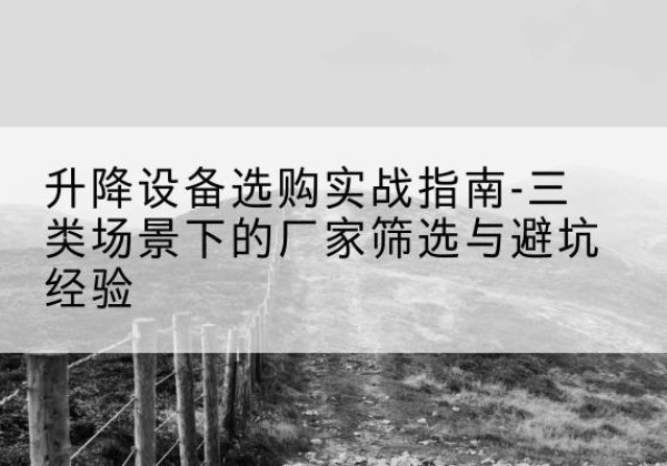 原阳移动式升降机厂家推荐-升降设备选购实战指南-三类场景下的厂家筛选与避坑经验