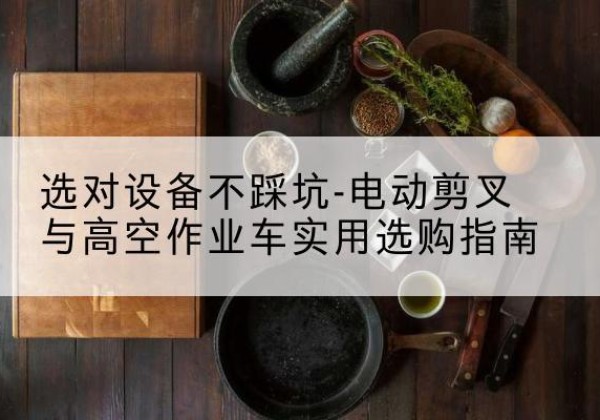 原阳电动剪叉升降平台怎么选-选对设备不踩坑-电动剪叉与高空作业车实用选购指南