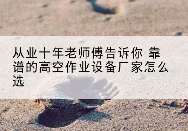 原阳高空作业升降机厂家推荐-从业十年老师傅告诉你 靠谱的高空作业设备厂家怎么选