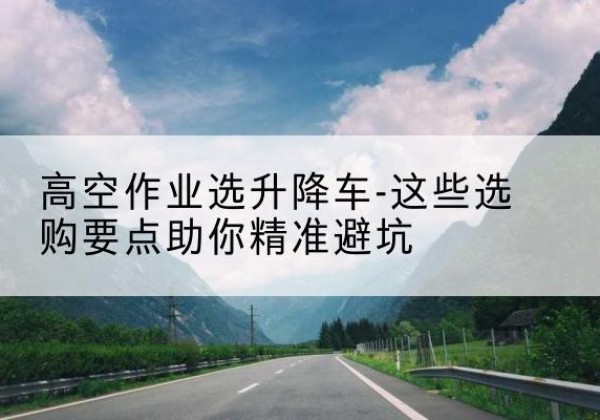 原阳升降车厂家-高空作业选升降车-这些选购要点助你*避坑