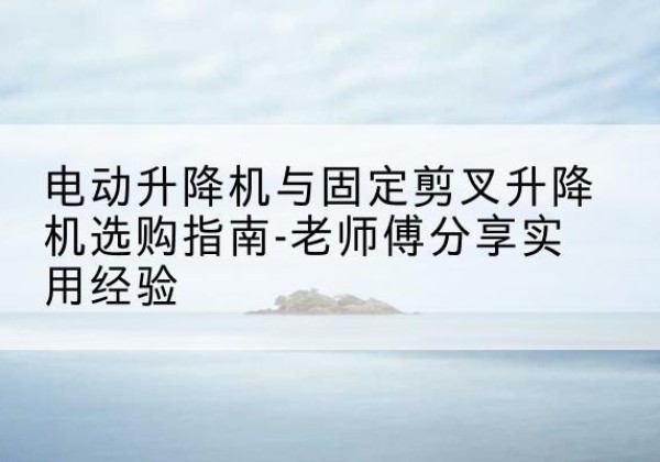 原阳电动升降机怎么选-电动升降机与固定剪叉升降机选购指南-老师傅分享实用经验