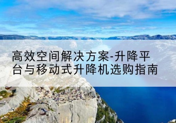 原阳升降平台厂家-*空间解决方案-升降平台与移动式升降机选购指南