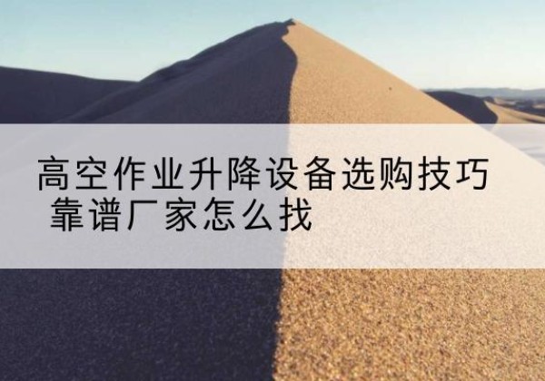 原阳电动升降平台厂家推荐-高空作业升降设备选购技巧 靠谱厂家怎么找