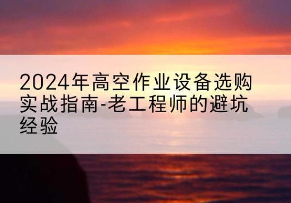 原阳高空作业升降机厂家推荐-2024年高空作业设备选购实战指南-老工程师的避坑经验
